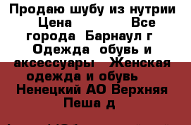 Продаю шубу из нутрии › Цена ­ 10 000 - Все города, Барнаул г. Одежда, обувь и аксессуары » Женская одежда и обувь   . Ненецкий АО,Верхняя Пеша д.